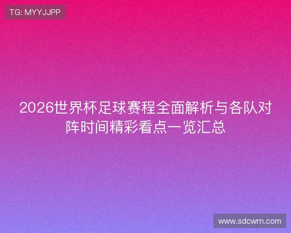 2026世界杯足球赛程全面解析与各队对阵时间精彩看点一览汇总